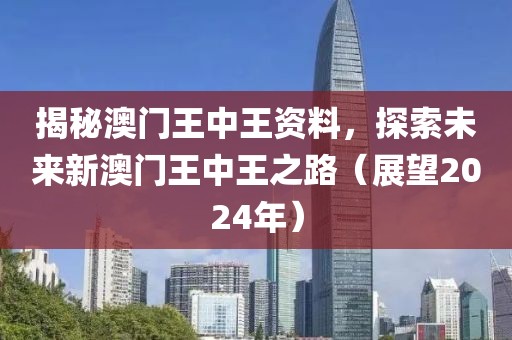 揭秘澳门王中王资料，探索未来新澳门王中王之路（展望2024年）