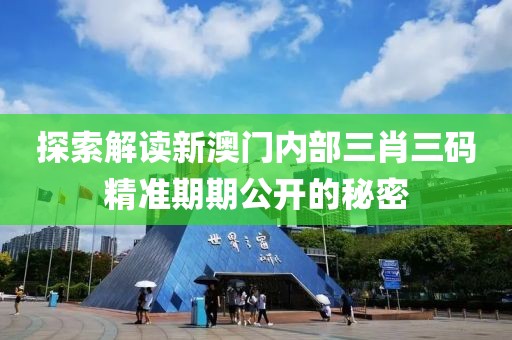 探索解读新澳门内部三肖三码精准期期公开的秘密