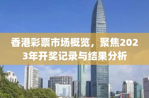 香港彩票市场概览，聚焦2023年开奖记录与结果分析