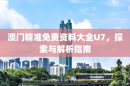 澳门精准免费资料大全U7，探索与解析指南