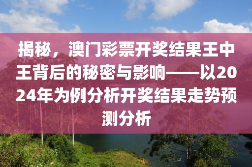 揭秘，澳门彩票开奖结果王中王背后的秘密与影响——以2024年为例分析开奖结果走势预测分析