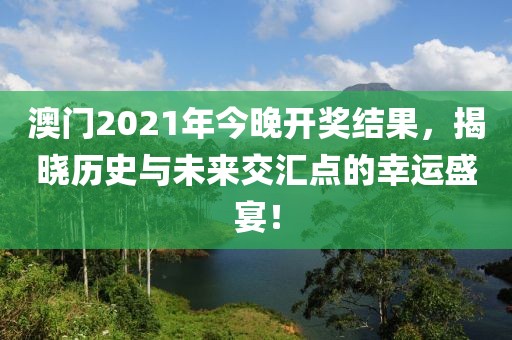 澳门2021年今晚开奖结果，揭晓历史与未来交汇点的幸运盛宴！