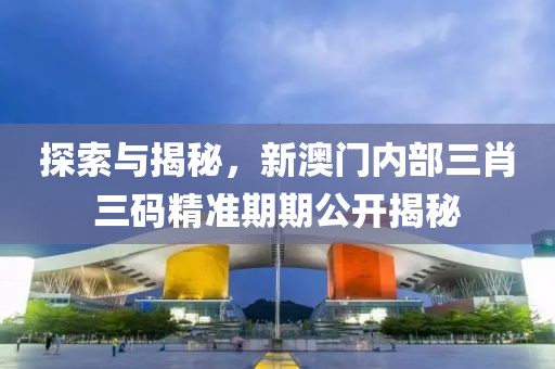 探索与揭秘，新澳门内部三肖三码精准期期公开揭秘