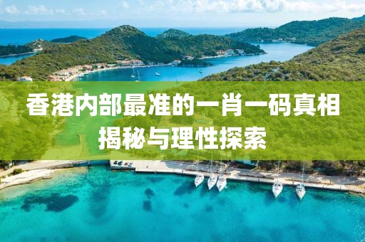 香港内部最准的一肖一码真相揭秘与理性探索