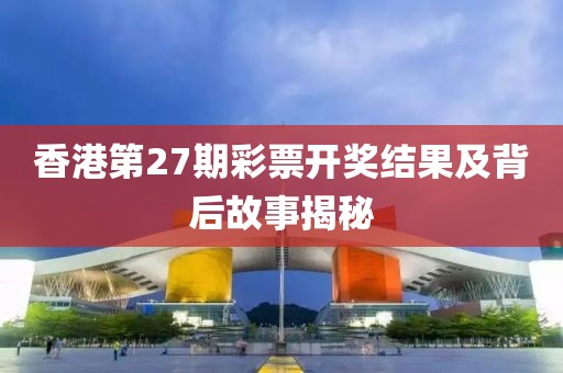 香港第27期彩票开奖结果及背后故事揭秘