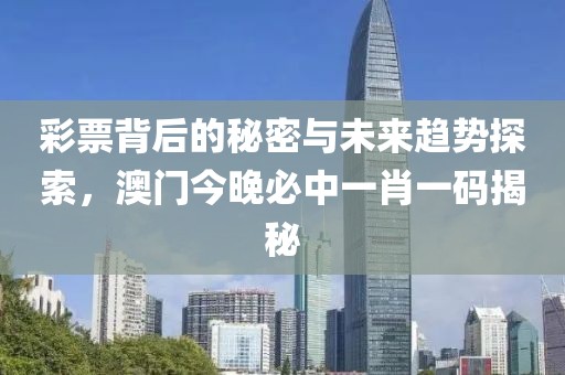 彩票背后的秘密与未来趋势探索，澳门今晚必中一肖一码揭秘