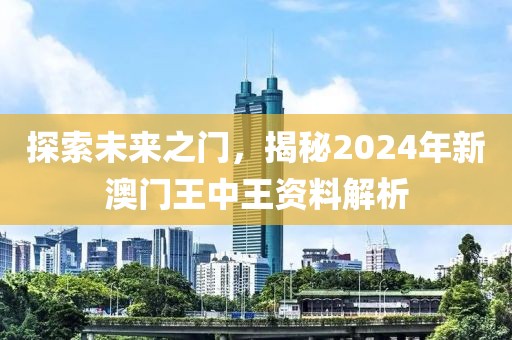 探索未来之门，揭秘2024年新澳门王中王资料解析