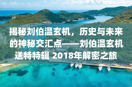 揭秘刘伯温玄机，历史与未来的神秘交汇点——刘伯温玄机送特特辑 2018年解密之旅