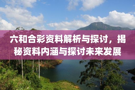 六和合彩资料解析与探讨，揭秘资料内涵与探讨未来发展