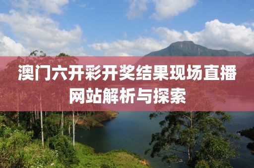 澳门六开彩开奖结果现场直播网站解析与探索