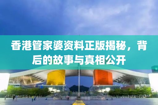 香港管家婆资料正版揭秘，背后的故事与真相公开