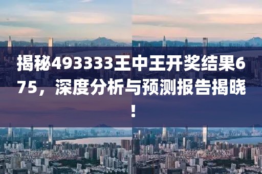 揭秘493333王中王开奖结果675，深度分析与预测报告揭晓！