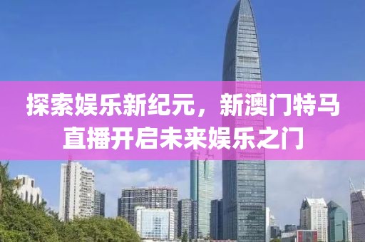 探索娱乐新纪元，新澳门特马直播开启未来娱乐之门