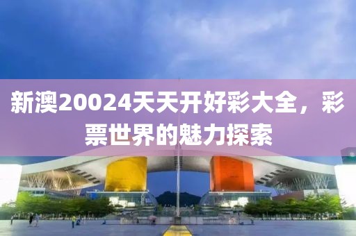 新澳20024天天开好彩大全，彩票世界的魅力探索