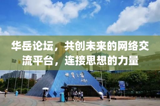 华岳论坛，共创未来的网络交流平台，连接思想的力量
