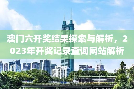 澳门六开奖结果探索与解析，2023年开奖记录查询网站解析