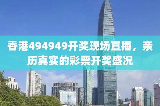 香港494949开奖现场直播，亲历真实的彩票开奖盛况
