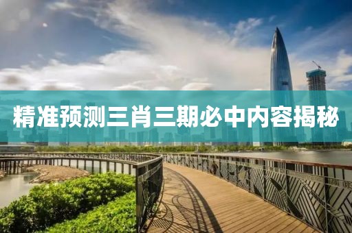 精准预测三肖三期必中内容揭秘
