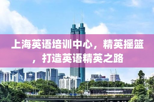 上海英语培训中心，精英摇篮，打造英语精英之路