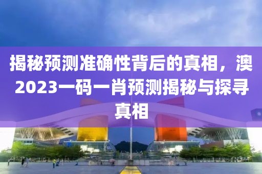 揭秘预测准确性背后的真相，澳2023一码一肖预测揭秘与探寻真相