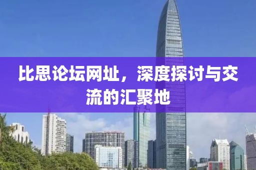 比思论坛网址，深度探讨与交流的汇聚地