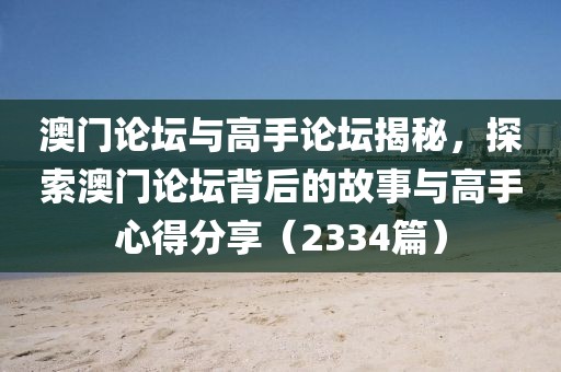 澳门论坛与高手论坛揭秘，探索澳门论坛背后的故事与高手心得分享（2334篇）