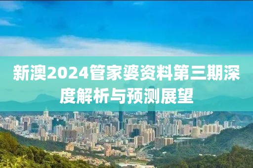 新澳2024管家婆资料第三期深度解析与预测展望