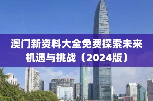 澳门新资料大全免费探索未来机遇与挑战（2024版）