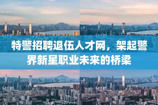 特警招聘退伍人才网，架起警界新星职业未来的桥梁