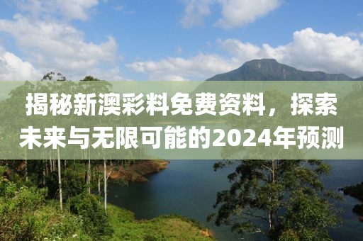 揭秘新澳彩料免费资料，探索未来与无限可能的2024年预测