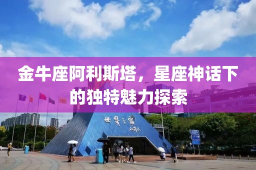 金牛座阿利斯塔，星座神话下的独特魅力探索