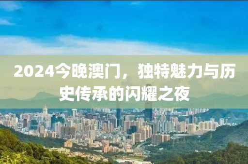 2024今晚澳门，独特魅力与历史传承的闪耀之夜