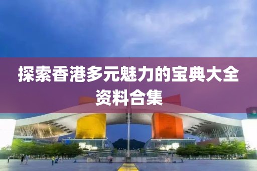 探索香港多元魅力的宝典大全资料合集