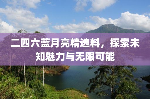 二四六蓝月亮精选料，探索未知魅力与无限可能