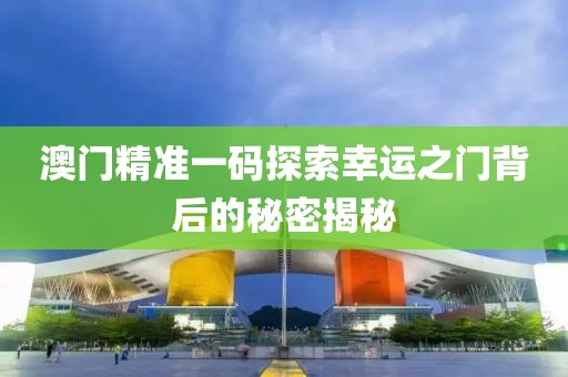 澳门精准一码探索幸运之门背后的秘密揭秘