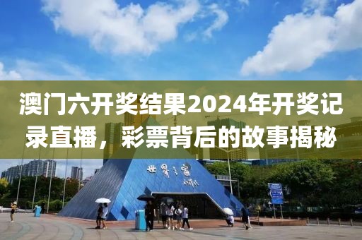 澳门六开奖结果2024年开奖记录直播，彩票背后的故事揭秘