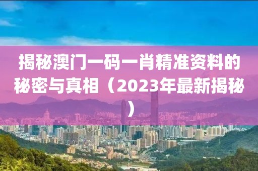 揭秘澳门一码一肖精准资料的秘密与真相（2023年最新揭秘）