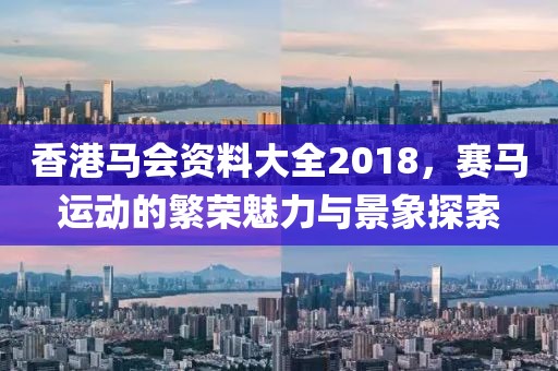 香港马会资料大全2018，赛马运动的繁荣魅力与景象探索