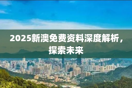 2025新澳免费资料深度解析，探索未来