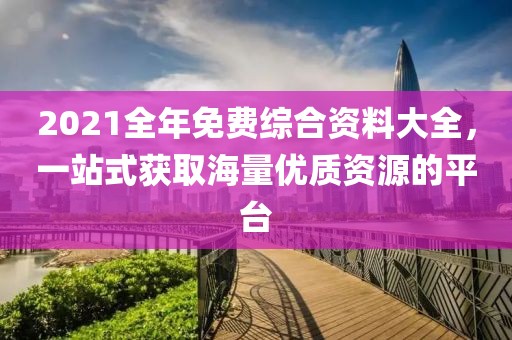 2021全年免费综合资料大全，一站式获取海量优质资源的平台