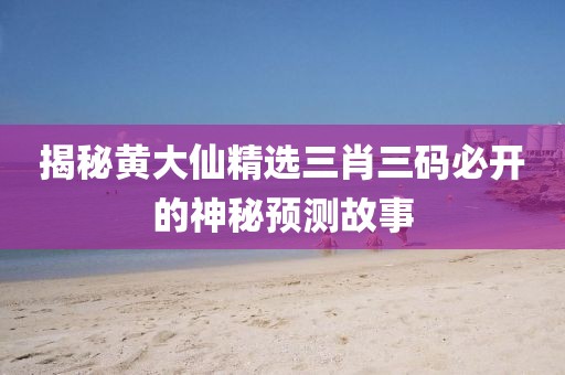 揭秘黄大仙精选三肖三码必开的神秘预测故事