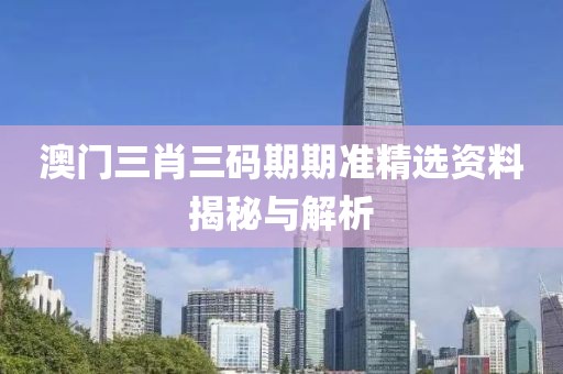 澳门三肖三码期期准精选资料揭秘与解析