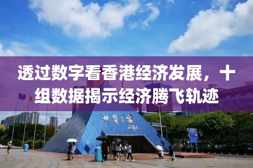 透过数字看香港经济发展，十组数据揭示经济腾飞轨迹