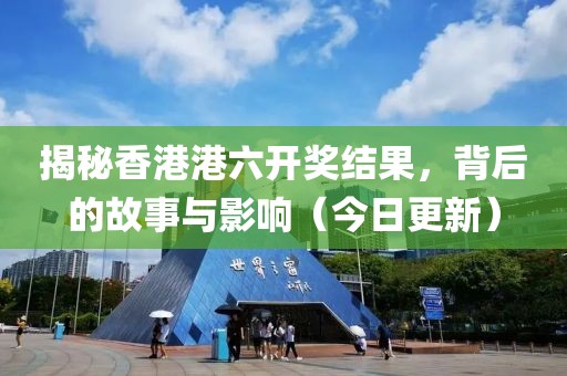 揭秘香港港六开奖结果，背后的故事与影响（今日更新）