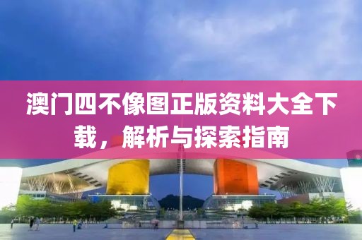 澳门四不像图正版资料大全下载，解析与探索指南