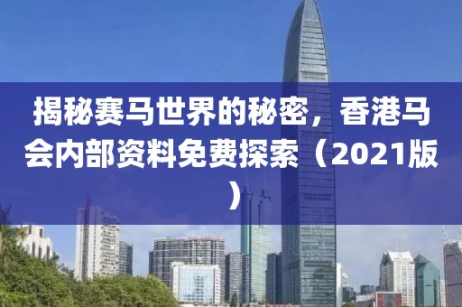 揭秘赛马世界的秘密，香港马会内部资料免费探索（2021版）