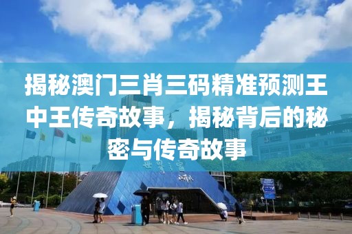 揭秘澳门三肖三码精准预测王中王传奇故事，揭秘背后的秘密与传奇故事