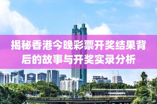 揭秘香港今晚彩票开奖结果背后的故事与开奖实录分析