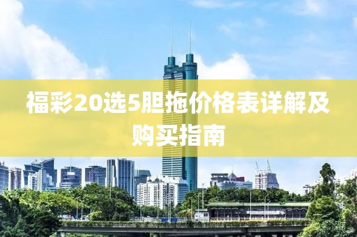 福彩20选5胆拖价格表详解及购买指南
