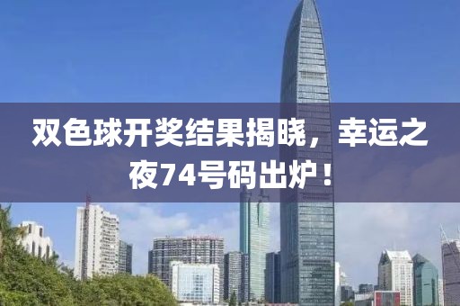 双色球开奖结果揭晓，幸运之夜74号码出炉！